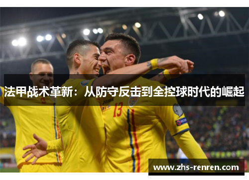 法甲战术革新：从防守反击到全控球时代的崛起