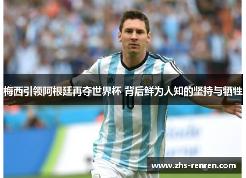 梅西引领阿根廷再夺世界杯 背后鲜为人知的坚持与牺牲