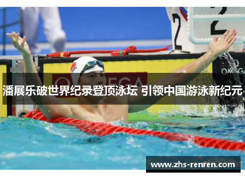 潘展乐破世界纪录登顶泳坛 引领中国游泳新纪元