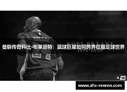 曼联传奇科比·布莱恩特：篮球巨星如何跨界征服足球世界