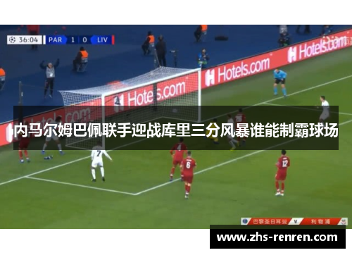 内马尔姆巴佩联手迎战库里三分风暴谁能制霸球场