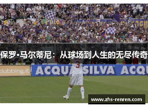 保罗·马尔蒂尼：从球场到人生的无尽传奇