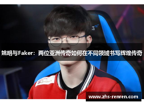 姚明与Faker：两位亚洲传奇如何在不同领域书写辉煌传奇