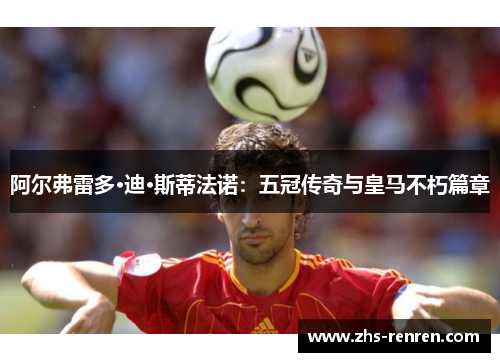 阿尔弗雷多·迪·斯蒂法诺：五冠传奇与皇马不朽篇章