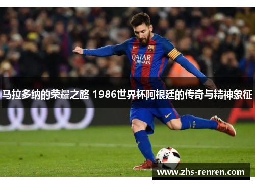 马拉多纳的荣耀之路 1986世界杯阿根廷的传奇与精神象征