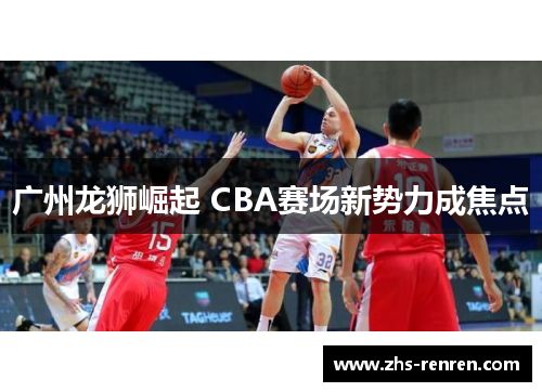 广州龙狮崛起 CBA赛场新势力成焦点