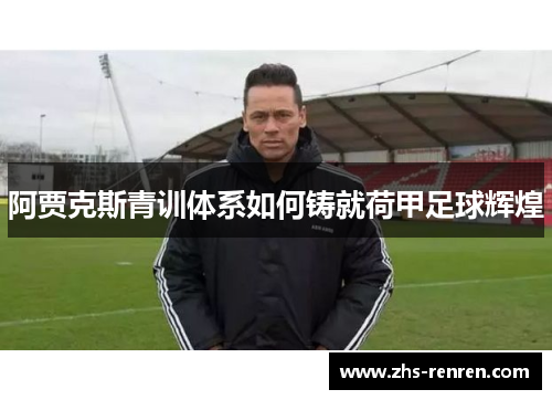 阿贾克斯青训体系如何铸就荷甲足球辉煌