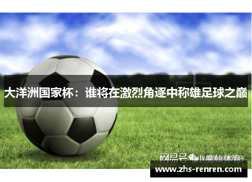 大洋洲国家杯：谁将在激烈角逐中称雄足球之巅