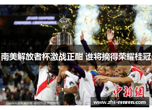 南美解放者杯激战正酣 谁将摘得荣耀桂冠