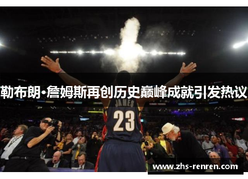 勒布朗·詹姆斯再创历史巅峰成就引发热议