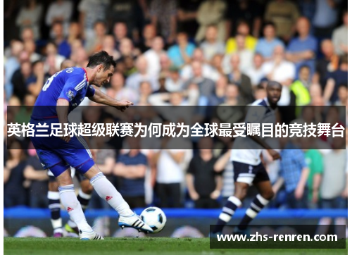 英格兰足球超级联赛为何成为全球最受瞩目的竞技舞台