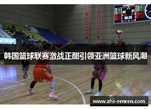 韩国篮球联赛激战正酣引领亚洲篮球新风潮