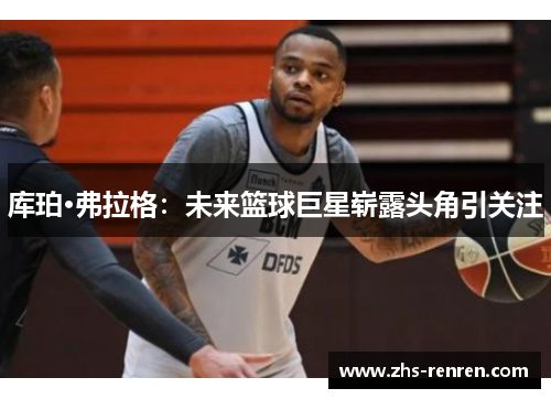 库珀·弗拉格：未来篮球巨星崭露头角引关注