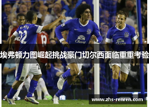 埃弗顿力图崛起挑战豪门切尔西面临重重考验