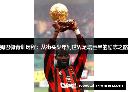姆巴佩青训历程：从街头少年到世界足坛巨星的励志之路