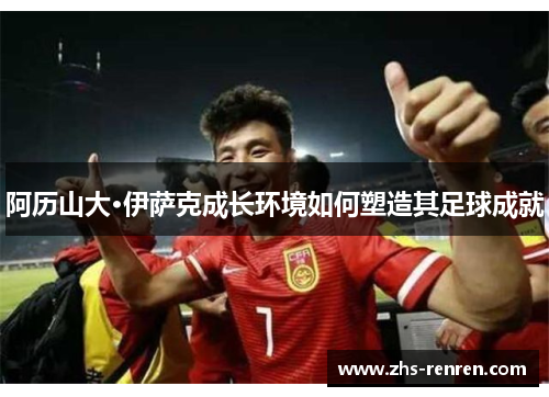 阿历山大·伊萨克成长环境如何塑造其足球成就