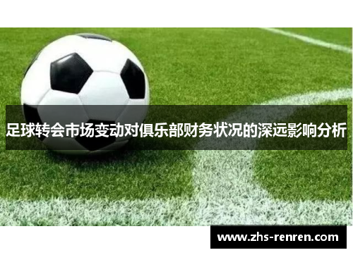 足球转会市场变动对俱乐部财务状况的深远影响分析