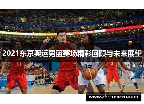 2021东京奥运男篮赛场精彩回顾与未来展望